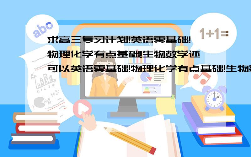 求高三复习计划!英语零基础!物理化学有点基础!生物数学还可以英语零基础!物理化学有点基础!生物数学还可以!  求一份详细的复习计划  谢谢      回答的好的追加分!