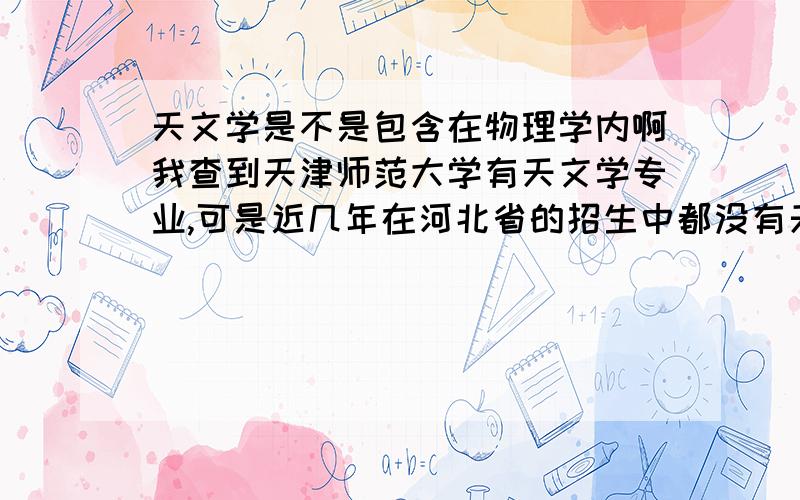 天文学是不是包含在物理学内啊我查到天津师范大学有天文学专业,可是近几年在河北省的招生中都没有天文学,是不是包含在物理学里面啦?