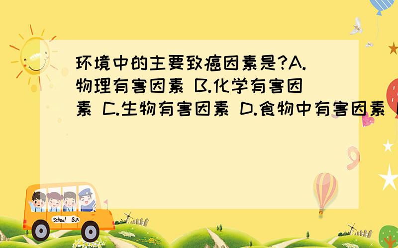 环境中的主要致癌因素是?A.物理有害因素 B.化学有害因素 C.生物有害因素 D.食物中有害因素 E.其他因素