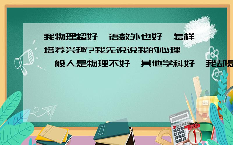 我物理超好,语数外也好,怎样培养兴趣?我先说说我的心理,一般人是物理不好,其他学科好,我却是物理学的很好,因为我的心里是这样想的,我经历了一些事情之后强烈的觉得只有科学才能造福