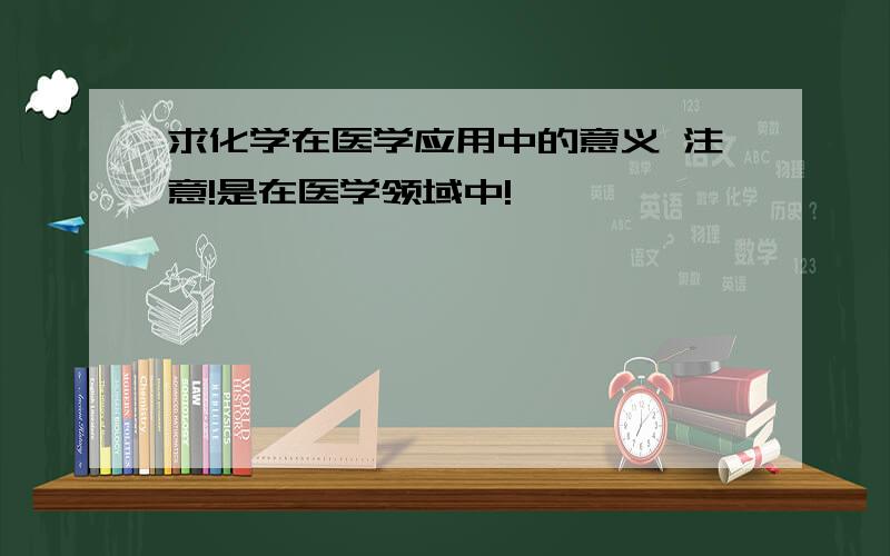 求化学在医学应用中的意义 注意!是在医学领域中!