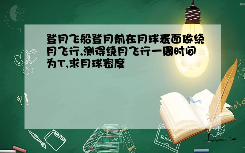 登月飞船登月前在月球表面做绕月飞行,测得绕月飞行一周时间为T,求月球密度