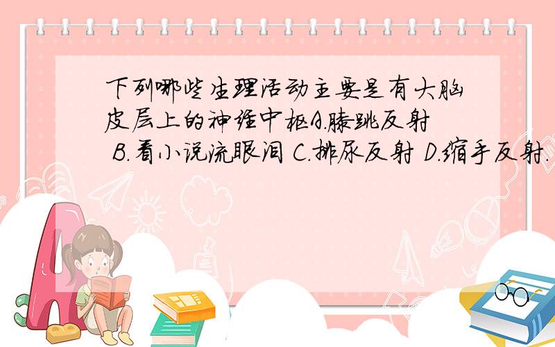 下列哪些生理活动主要是有大脑皮层上的神经中枢A.膝跳反射 B.看小说流眼泪 C.排尿反射 D.缩手反射.