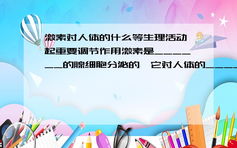 激素对人体的什么等生理活动,起重要调节作用激素是______的腺细胞分泌的,它对人体的______,_______和________等生理活动,起重要的调节作用.