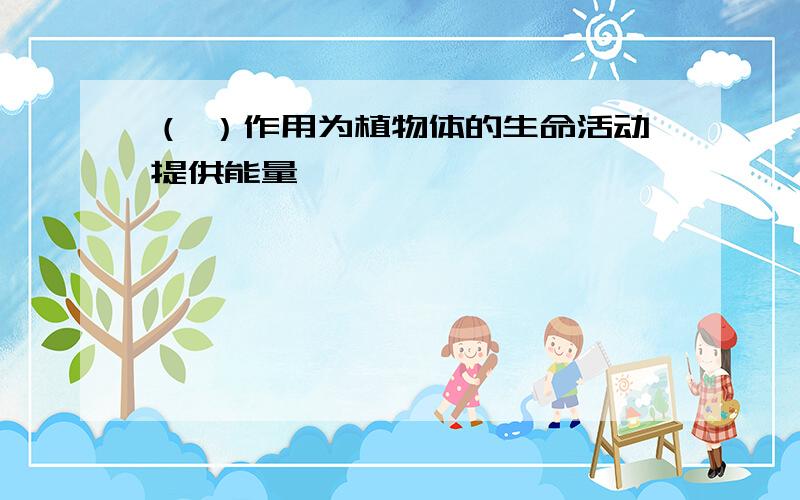 （ ）作用为植物体的生命活动提供能量