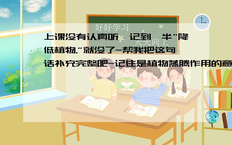 上课没有认真听,记到一半“降低植物.”就没了~帮我把这句话补充完整吧~记住是植物蒸腾作用的意义哦,