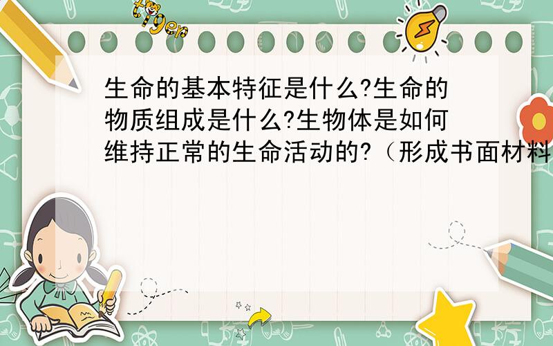 生命的基本特征是什么?生命的物质组成是什么?生物体是如何维持正常的生命活动的?（形成书面材料）