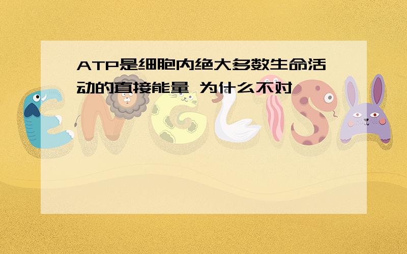 ATP是细胞内绝大多数生命活动的直接能量 为什么不对