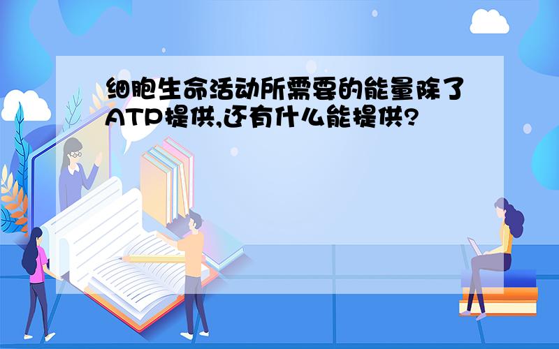 细胞生命活动所需要的能量除了ATP提供,还有什么能提供?