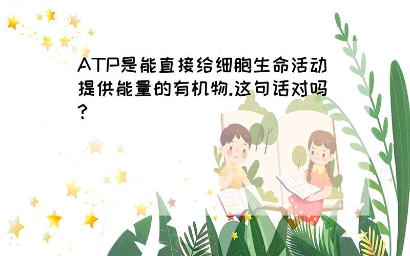 ATP是能直接给细胞生命活动提供能量的有机物.这句话对吗?