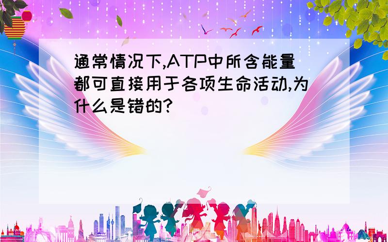 通常情况下,ATP中所含能量都可直接用于各项生命活动,为什么是错的?