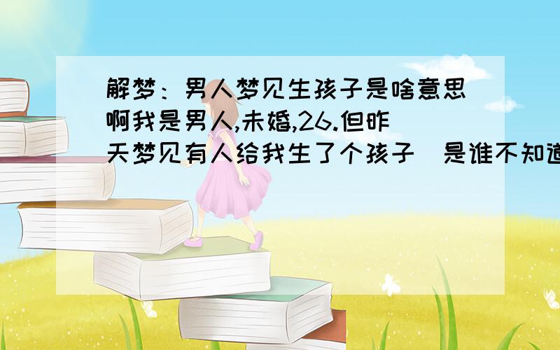 解梦：男人梦见生孩子是啥意思啊我是男人,未婚,26.但昨天梦见有人给我生了个孩子（是谁不知道）,小的像老鼠一样,头上还套了个避孕套,让我赶快送到医院,可是我碰到一个姓孙的朋友,我问