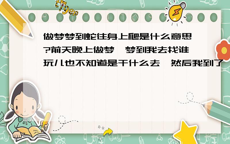 做梦梦到蛇往身上爬是什么意思?前天晚上做梦,梦到我去找谁玩儿也不知道是干什么去,然后我到了一个地方,好像看见谁了,我就往前跑.一跑突然看到脚底下有2个也不是3个很小的绿色的小蛇,