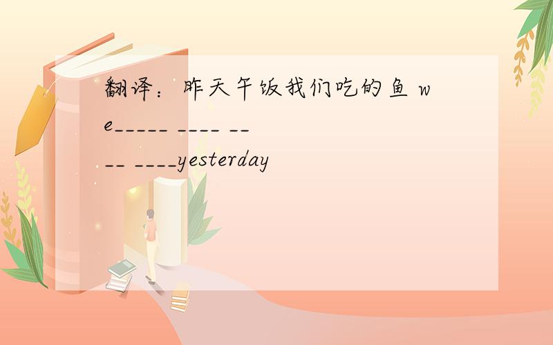 翻译：昨天午饭我们吃的鱼 we_____ ____ ____ ____yesterday