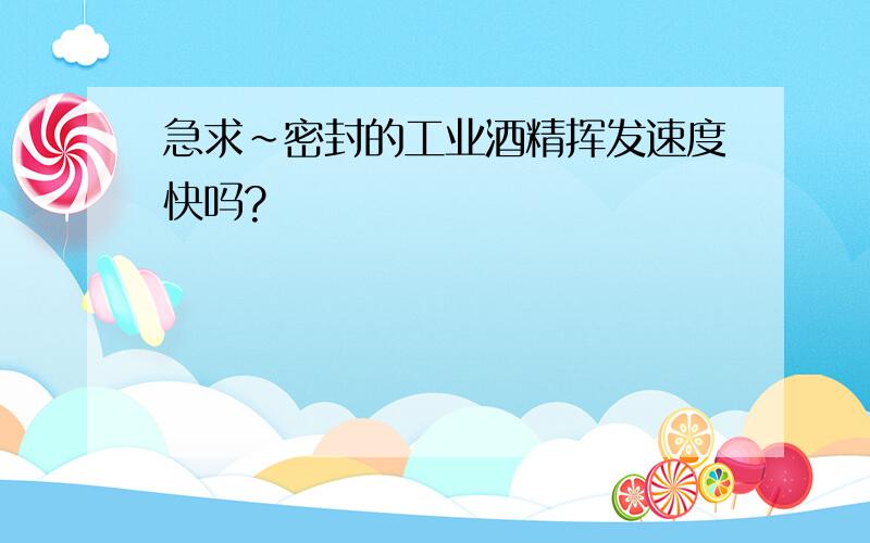 急求~密封的工业酒精挥发速度快吗?