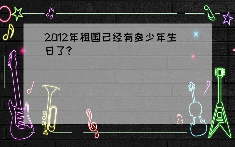 2012年祖国已经有多少年生日了?