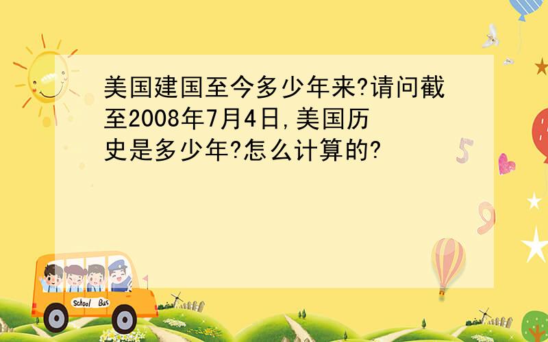 美国建国至今多少年来?请问截至2008年7月4日,美国历史是多少年?怎么计算的?