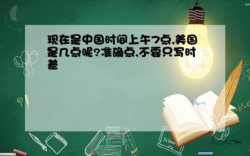 现在是中国时间上午7点,美国是几点呢?准确点,不要只写时差