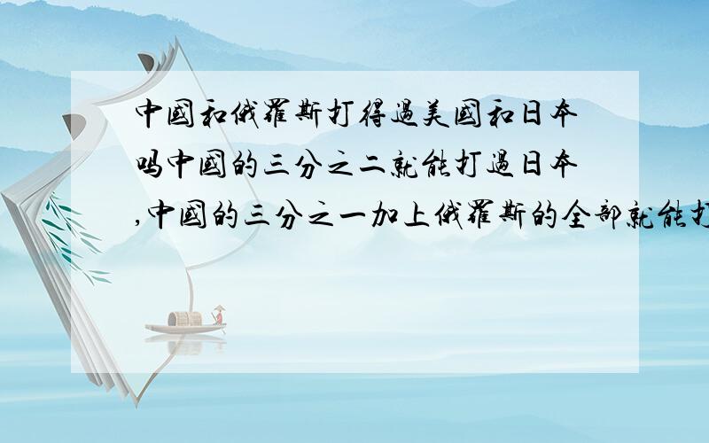 中国和俄罗斯打得过美国和日本吗中国的三分之二就能打过日本,中国的三分之一加上俄罗斯的全部就能打过美国,我说的对吗?