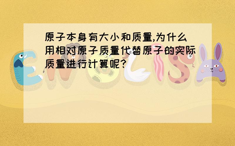 原子本身有大小和质量,为什么用相对原子质量代替原子的实际质量进行计算呢?