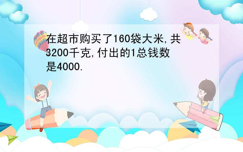 在超市购买了160袋大米,共3200千克,付出的1总钱数是4000.