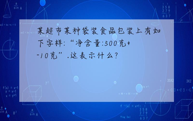 某超市某种袋装食品包装上有如下字样:“净含量:500克+-10克”.这表示什么?