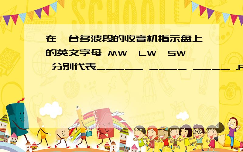 在一台多波段的收音机指示盘上的英文字母 MW,LW,SW 分别代表_____ ____ ____ .FW是指______