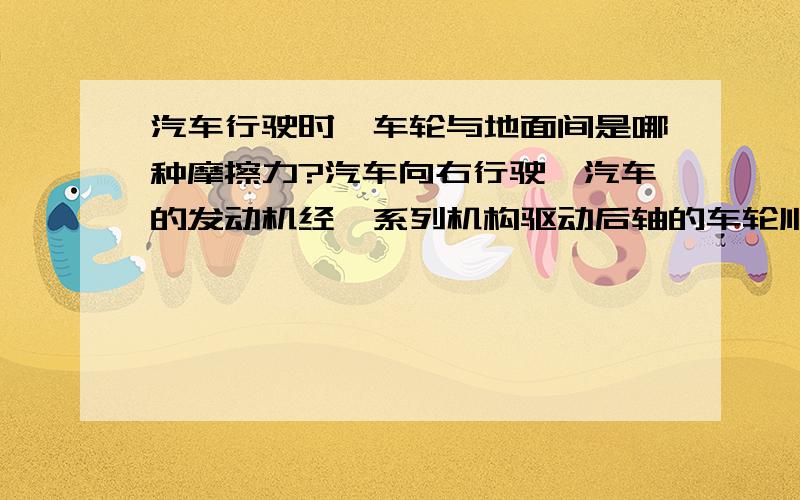 汽车行驶时,车轮与地面间是哪种摩擦力?汽车向右行驶,汽车的发动机经一系列机构驱动后轴的车轮顺时针方向转动,说明作用于前后轮上的摩擦力的方向和作用.