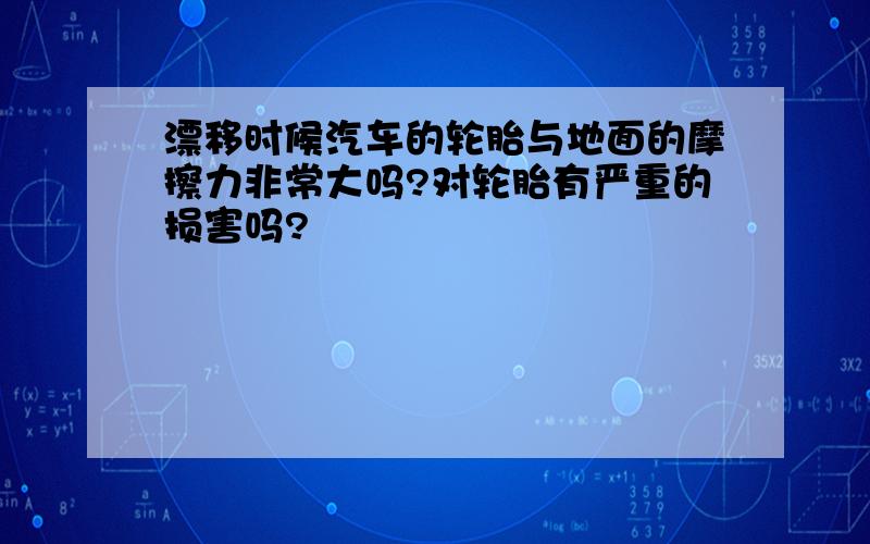 漂移时候汽车的轮胎与地面的摩擦力非常大吗?对轮胎有严重的损害吗?