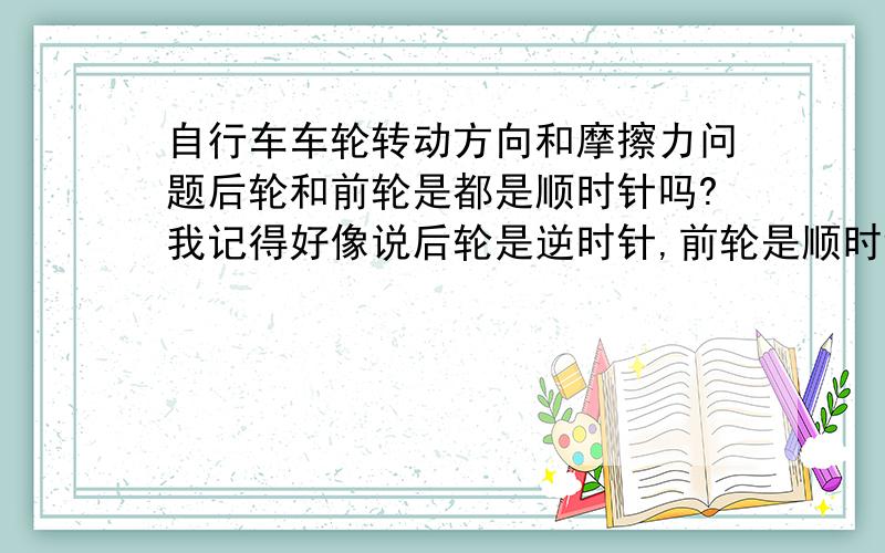 自行车车轮转动方向和摩擦力问题后轮和前轮是都是顺时针吗?我记得好像说后轮是逆时针,前轮是顺时针?哪个对还有,如果后轮的摩擦力向前,前轮的摩擦力向后不能理解,就照运动方向来,前轮