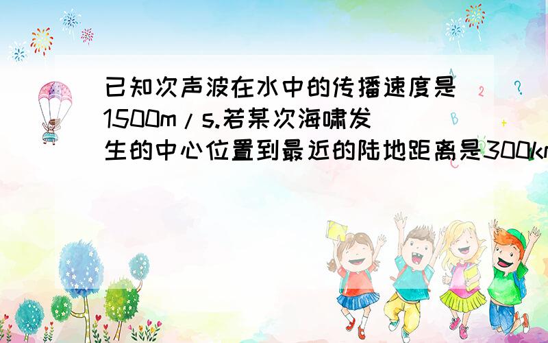 已知次声波在水中的传播速度是1500m/s.若某次海啸发生的中心位置到最近的陆地距离是300km,海浪推进的速度说的好有加分、、、、