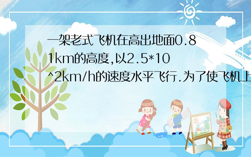 一架老式飞机在高出地面0.81km的高度,以2.5*10^2km/h的速度水平飞行.为了使飞机上投下的炸弹落在指定的目标上,应该在与轰炸目标的水平距离为多远的地方投弹?不计空气阻力