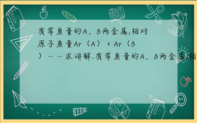 有等质量的A、B两金属,相对原子质量Ar（A）＜Ar（B）……求讲解.有等质量的A、B两金属,相对原子质量Ar（A）＜Ar（B）,将A放入质量分数为15%的稀硫酸中,B放入质量分数为15%的稀盐酸中,在反应