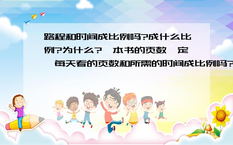 路程和时间成比例吗?成什么比例?为什么?一本书的页数一定,每天看的页数和所需的时间成比例吗?成什么比例?为什么?