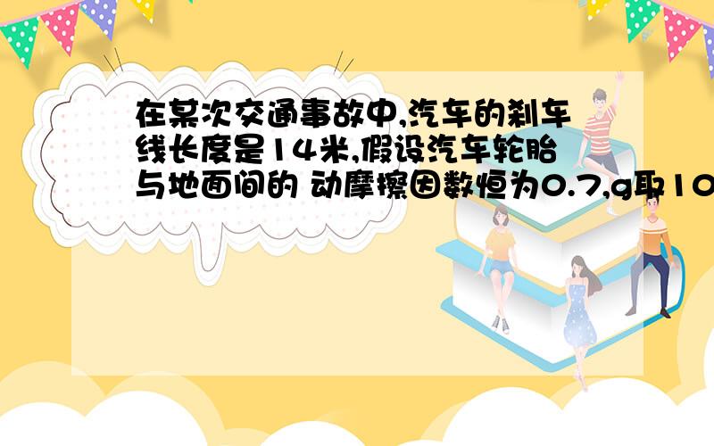 在某次交通事故中,汽车的刹车线长度是14米,假设汽车轮胎与地面间的 动摩擦因数恒为0.7,g取10米每二次方秒,这汽车刹车前的速度是