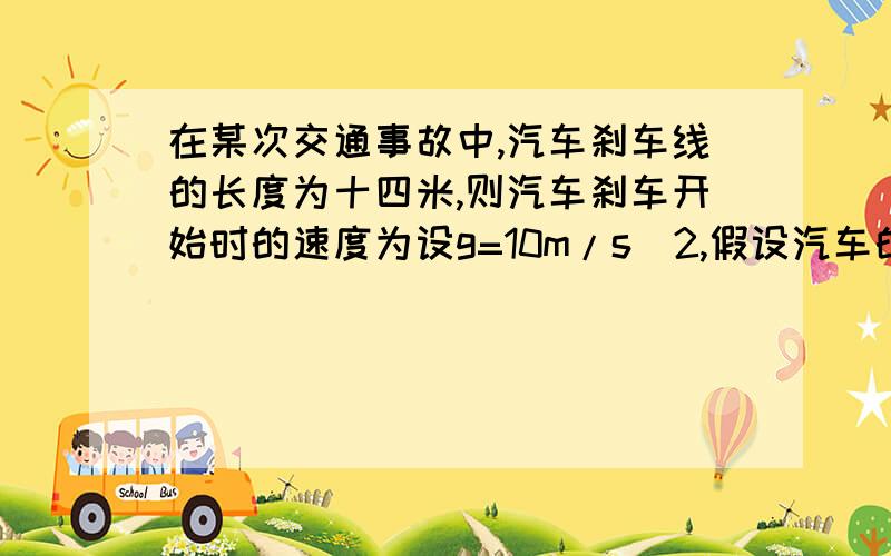 在某次交通事故中,汽车刹车线的长度为十四米,则汽车刹车开始时的速度为设g=10m/s^2,假设汽车的轮胎与地面之间的动摩擦因数为0.7A7m/s B14m/s C10m/s D20m/s