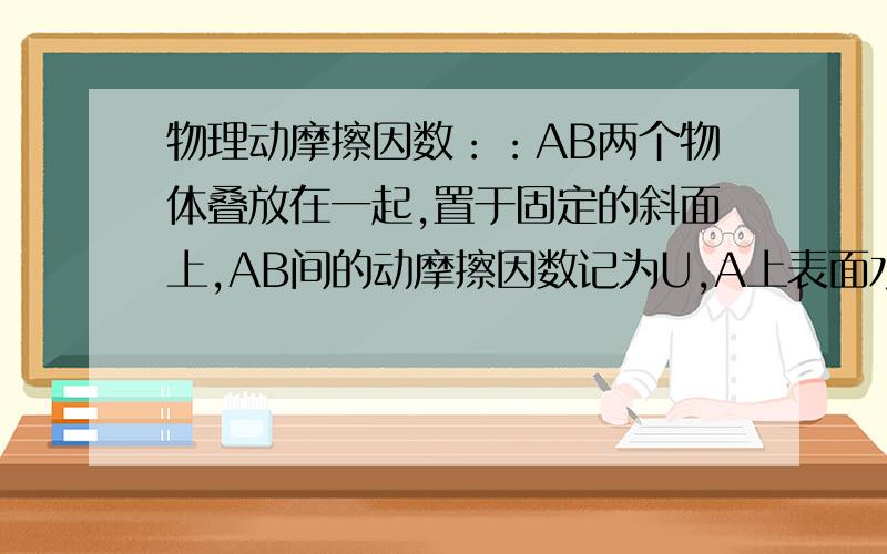 物理动摩擦因数：：AB两个物体叠放在一起,置于固定的斜面上,AB间的动摩擦因数记为U,A上表面水平,现使AB一起沿斜面向上运动,若使AB不分离,问AB向上运动的最大加速度是多少?