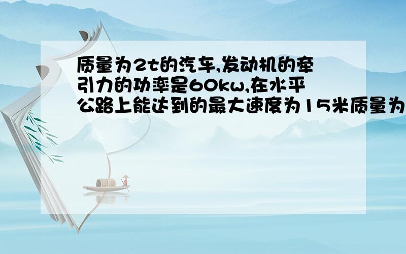 质量为2t的汽车,发动机的牵引力的功率是60kw,在水平公路上能达到的最大速度为15米质量为2t的汽车,发动机的牵引力的功率是30kw,在水平公路上能达到的最大速度为15米每秒,当汽车的速度是10