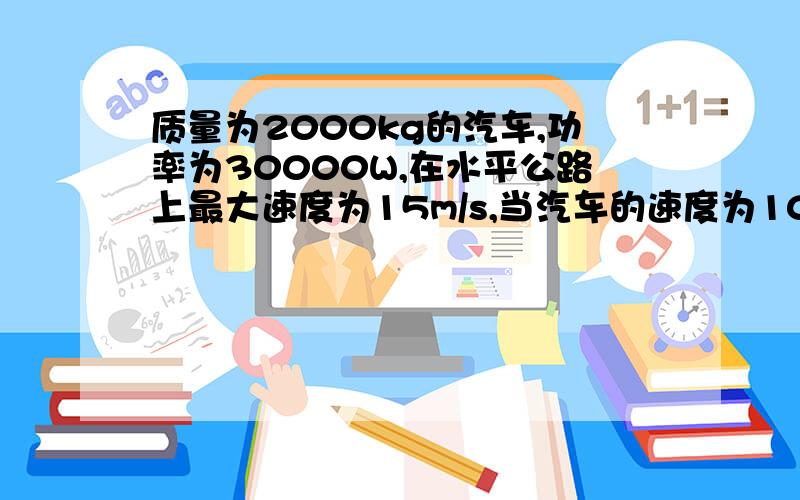 质量为2000kg的汽车,功率为30000W,在水平公路上最大速度为15m/s,当汽车的速度为10m/s时,