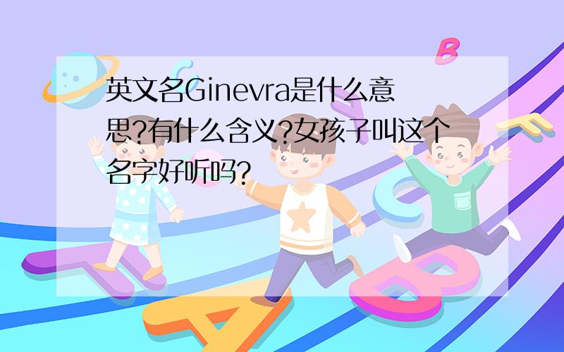 英文名Ginevra是什么意思?有什么含义?女孩子叫这个名字好听吗?