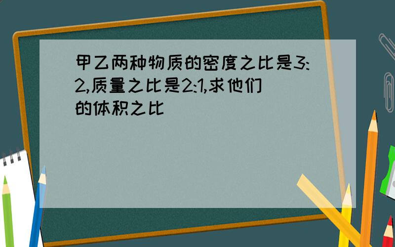 甲乙两种物质的密度之比是3:2,质量之比是2:1,求他们的体积之比