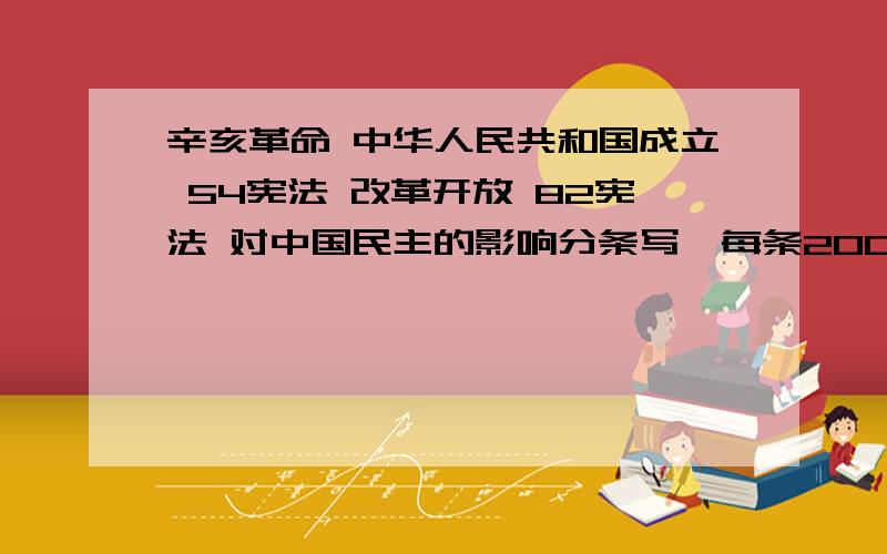 辛亥革命 中华人民共和国成立 54宪法 改革开放 82宪法 对中国民主的影响分条写,每条200字左右'只写民主的