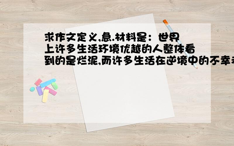 求作文定义,急.材料是：世界上许多生活环境优越的人整体看到的是烂泥,而许多生活在逆境中的不幸者却找到了星星.例如拿破仑拥有一般人所追求的一切——富贵、权利、荣誉,但他说：“