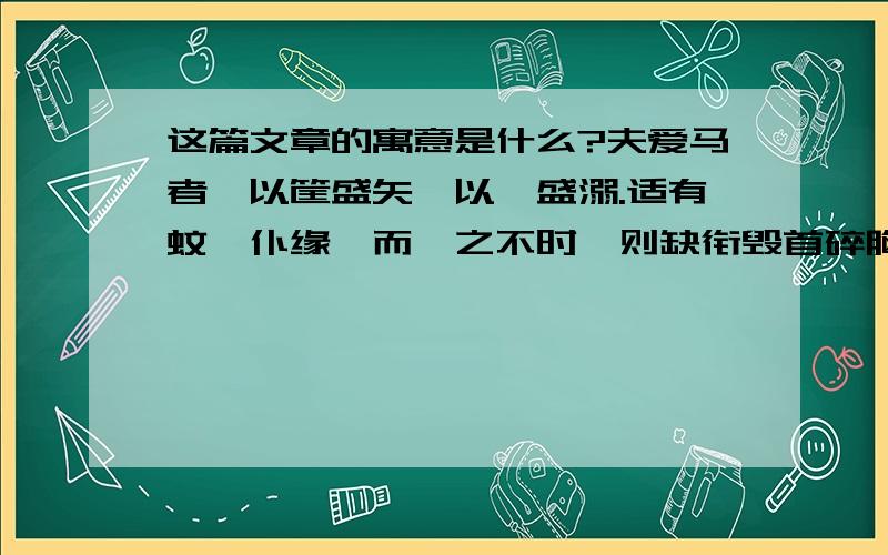 这篇文章的寓意是什么?夫爱马者,以筐盛矢,以蜄盛溺.适有蚊虻仆缘,而拊之不时,则缺衔毁首碎胸.意有所至而爱有所亡.可不慎邪?