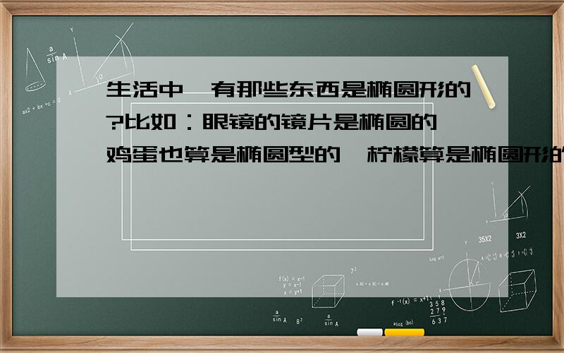 生活中,有那些东西是椭圆形的?比如：眼镜的镜片是椭圆的,鸡蛋也算是椭圆型的,柠檬算是椭圆形的,盘子是椭圆形的,还有那些生活中常见的物品是椭圆型的?类别越多越好,