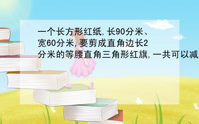 一个长方形红纸,长90分米、宽60分米,要剪成直角边长2分米的等腰直角三角形红旗,一共可以减多少面?