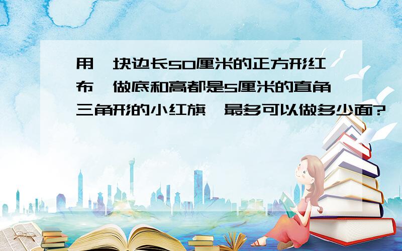 用一块边长50厘米的正方形红布,做底和高都是5厘米的直角三角形的小红旗,最多可以做多少面?