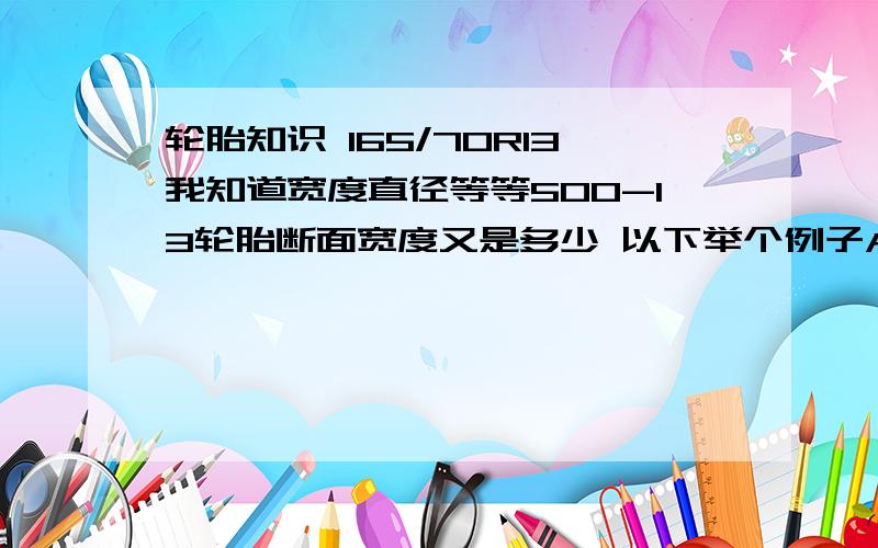 轮胎知识 165/70R13我知道宽度直径等等500-13轮胎断面宽度又是多少 以下举个例子A.235表示轮胎宽度,即轮胎与地面接触的宽度为23.5厘米；B.75是表示扁平比率,也就是扁平比率为75%,即胎壁高度/轮