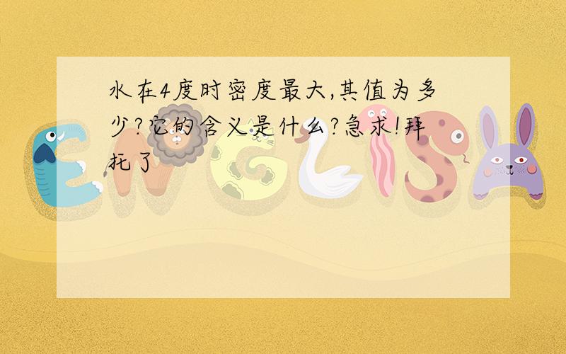 水在4度时密度最大,其值为多少?它的含义是什么?急求!拜托了