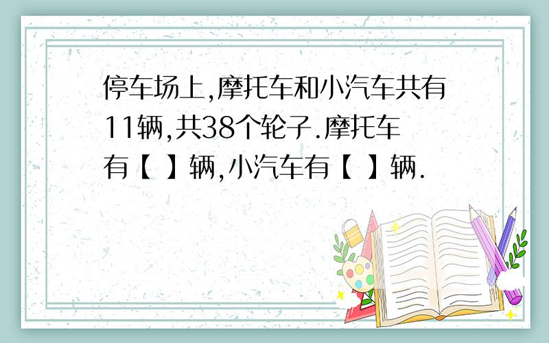 停车场上,摩托车和小汽车共有11辆,共38个轮子.摩托车有【 】辆,小汽车有【 】辆.